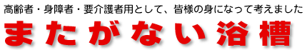 高齢者・身障者・要介護者用として、皆様の身になって考えたまたがない浴槽