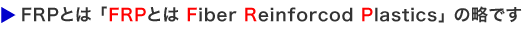 FRPとは「FRPとは Fiber Reinforcod Plastics の略です